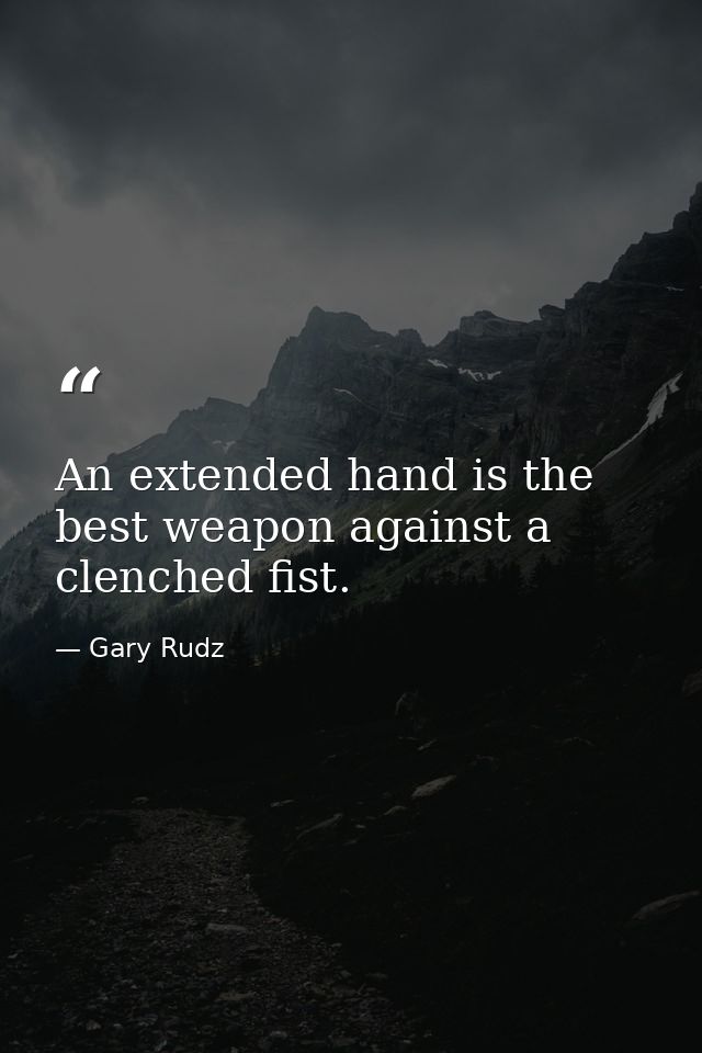 An extended hand is the best weapon against a clenched fist. — Gary Rudz