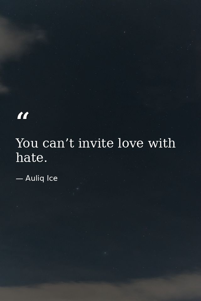 You can’t invite love with hate. — Auliq Ice