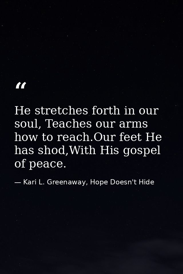 He stretches forth in our soul, Teaches our arms how to reach.Our feet He has shod,With His gospel of peace. — Kari L. Greenaway, Hope Doesn't Hide