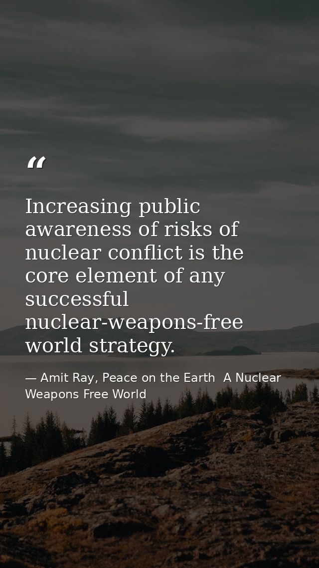 Increasing public awareness of risks of nuclear conflict is the core element of any successful nuclear-weapons-free worl — Amit Ray, Peace on the Earth  A Nuclear Weapons Free World