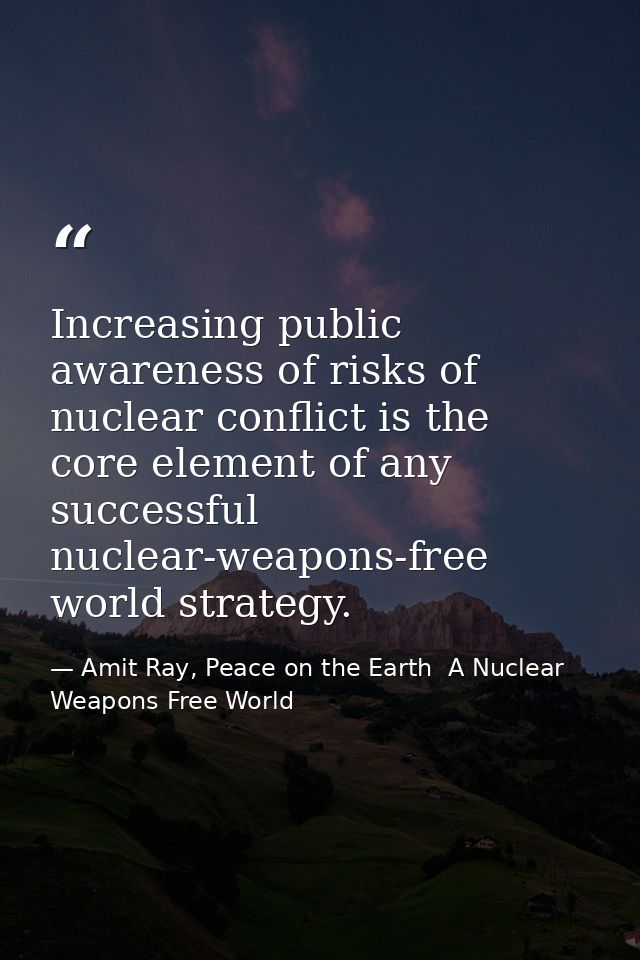 Increasing public awareness of risks of nuclear conflict is the core element of any successful nuclear-weapons-free worl — Amit Ray, Peace on the Earth  A Nuclear Weapons Free World
