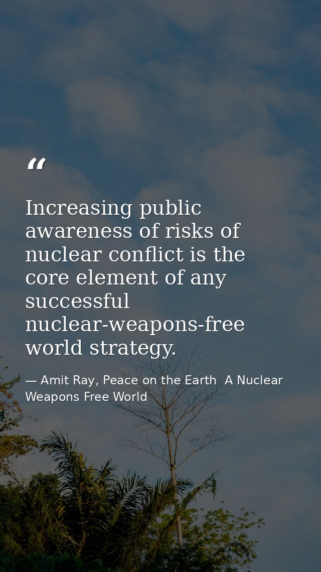 Increasing public awareness of risks of nuclear conflict is the core element of any successful nuclear-weapons-free worl — Amit Ray, Peace on the Earth  A Nuclear Weapons Free World