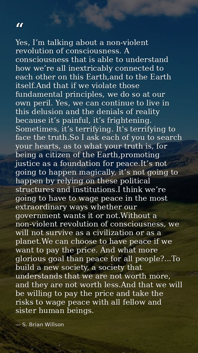 Yes, I’m talking about a non-violent revolution of consciousness. A consciousness that is able to understand how we’re a — S. Brian Willson