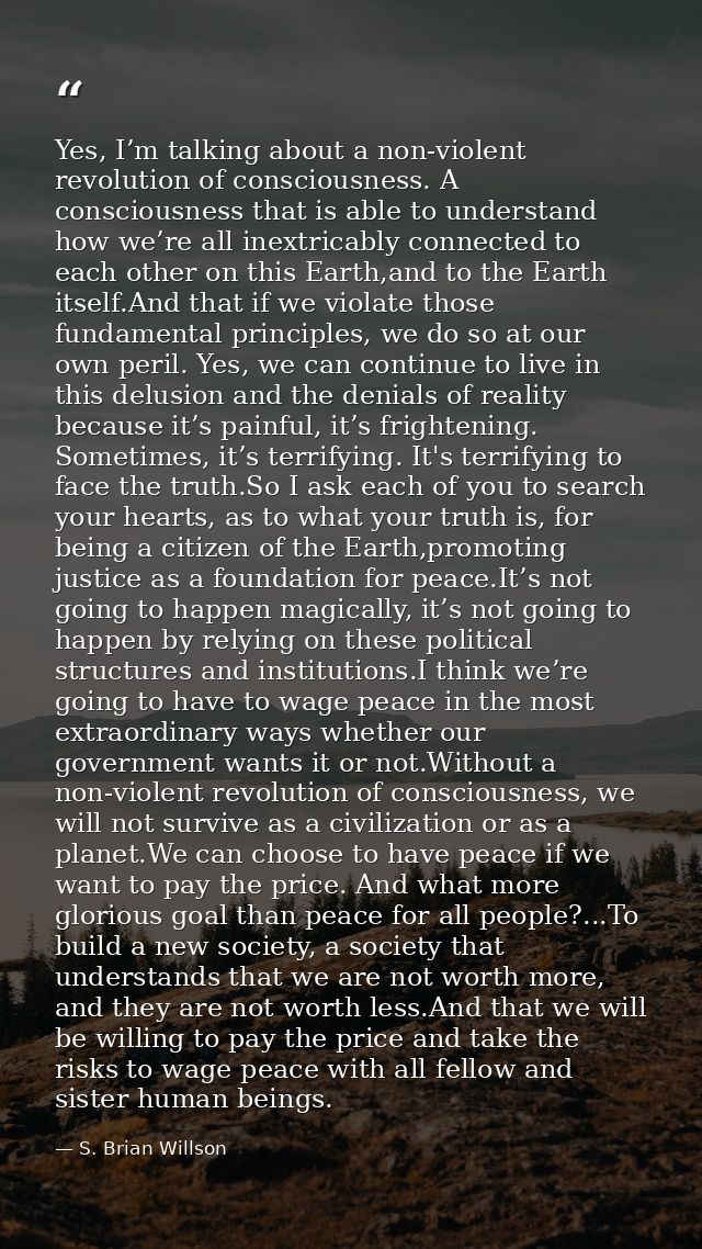 Yes, I’m talking about a non-violent revolution of consciousness. A consciousness that is able to understand how we’re a — S. Brian Willson
