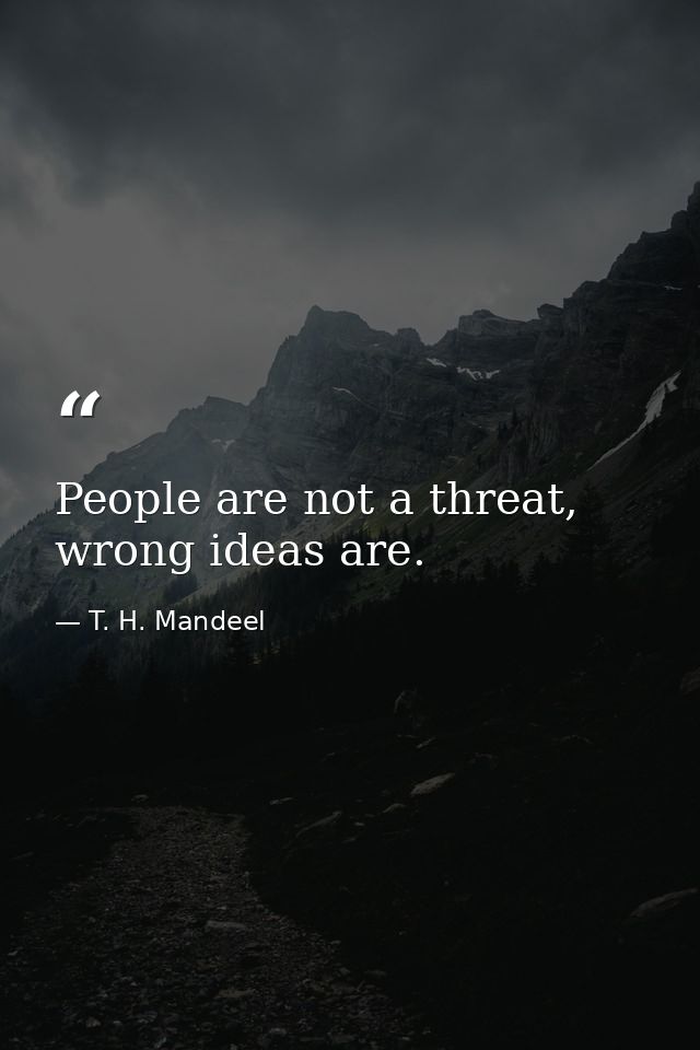 People are not a threat, wrong ideas are. — T. H. Mandeel