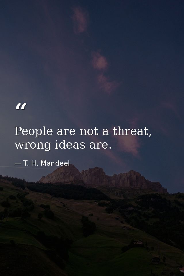 People are not a threat, wrong ideas are. — T. H. Mandeel
