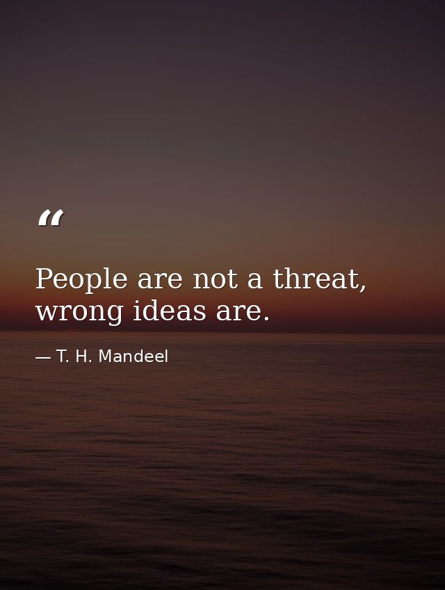People are not a threat, wrong ideas are. — T. H. Mandeel
