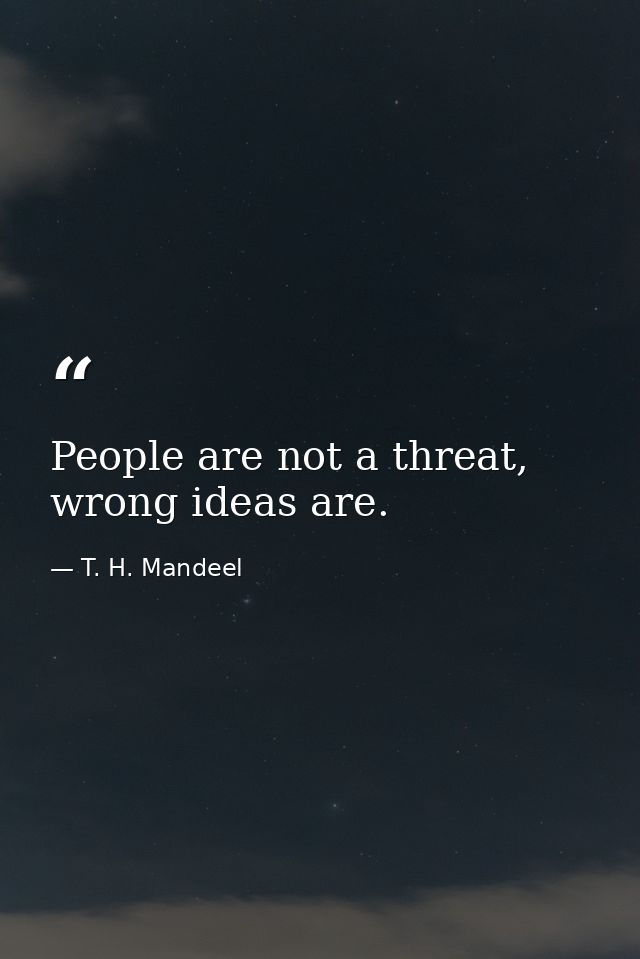 People are not a threat, wrong ideas are. — T. H. Mandeel