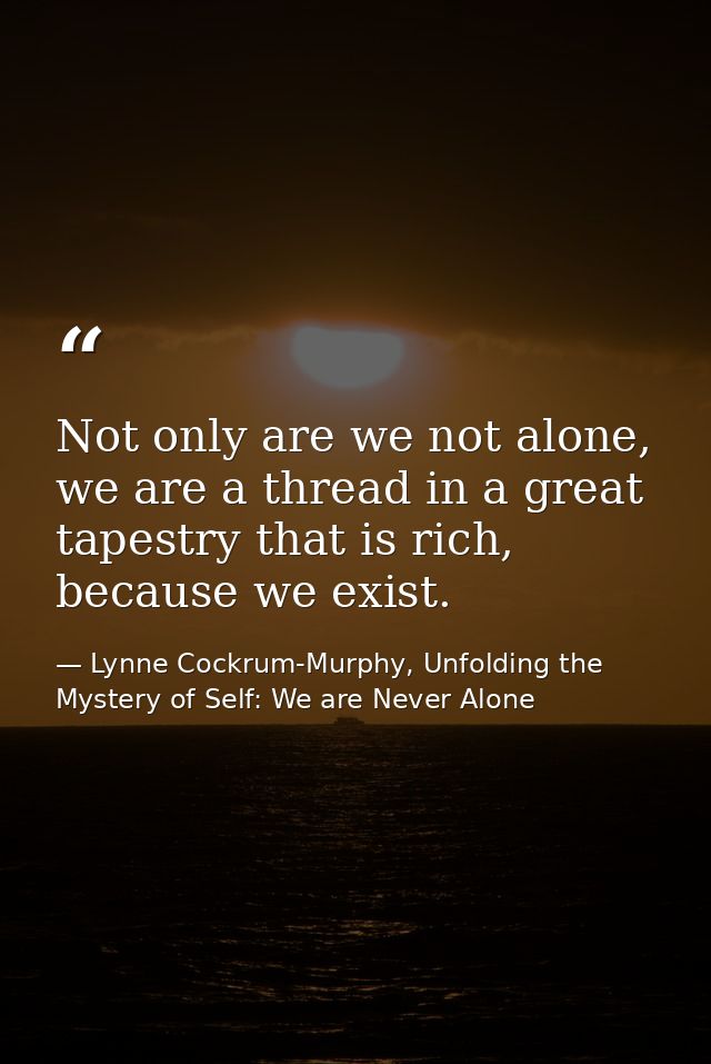 Not only are we not alone, we are a thread in a great tapestry that is rich, because we exist. — Lynne Cockrum-Murphy, Unfolding the Mystery of Self: We are Never Alone