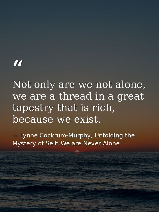 Not only are we not alone, we are a thread in a great tapestry that is rich, because we exist. — Lynne Cockrum-Murphy, Unfolding the Mystery of Self: We are Never Alone