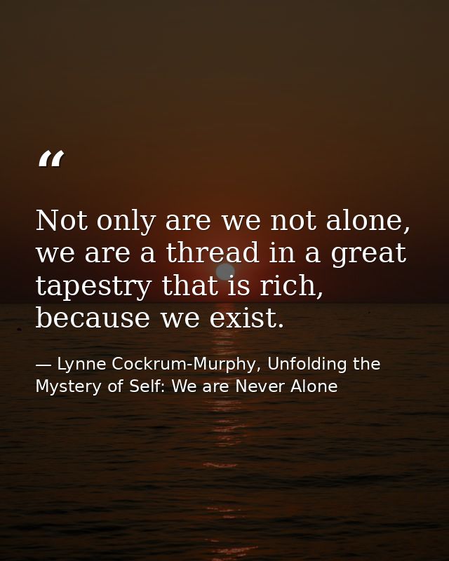 Not only are we not alone, we are a thread in a great tapestry that is rich, because we exist. — Lynne Cockrum-Murphy, Unfolding the Mystery of Self: We are Never Alone