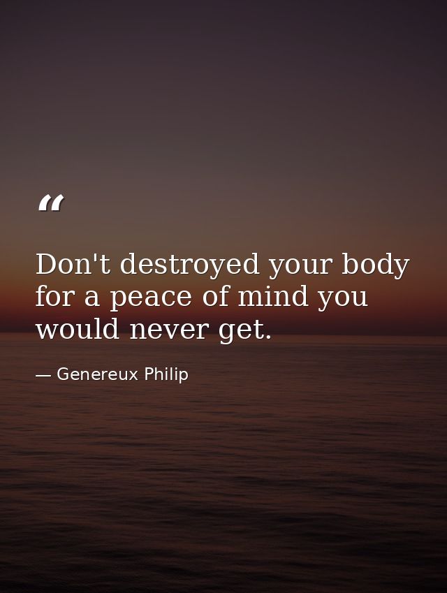 Don't destroyed your body for a peace of mind you would never get. — Genereux Philip