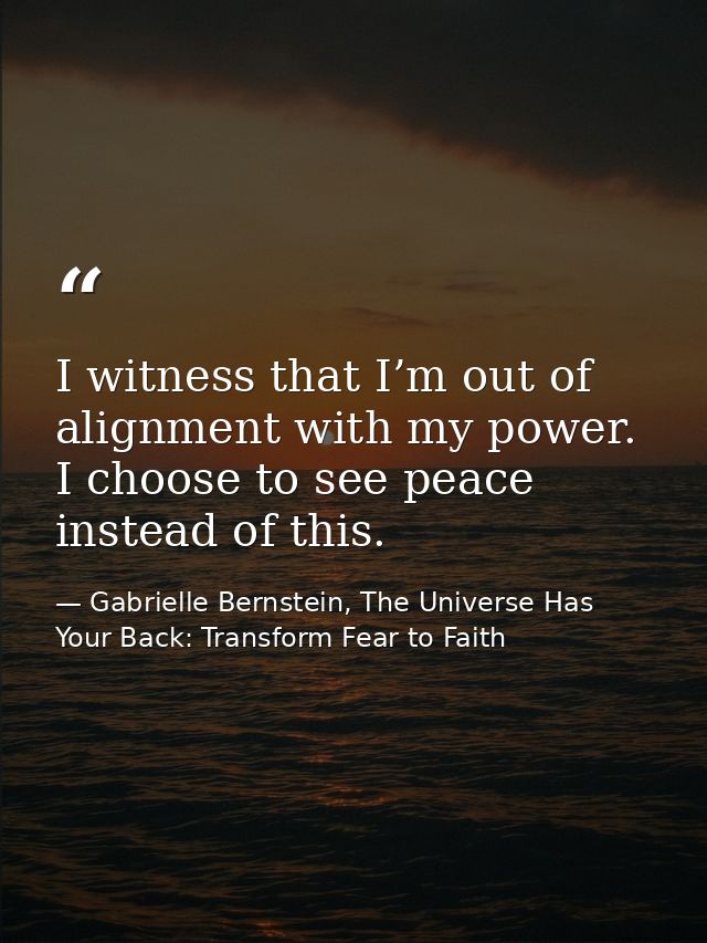 I witness that I’m out of alignment with my power. I choose to see peace instead of this. — Gabrielle Bernstein, The Universe Has Your Back: Transform Fear to Faith