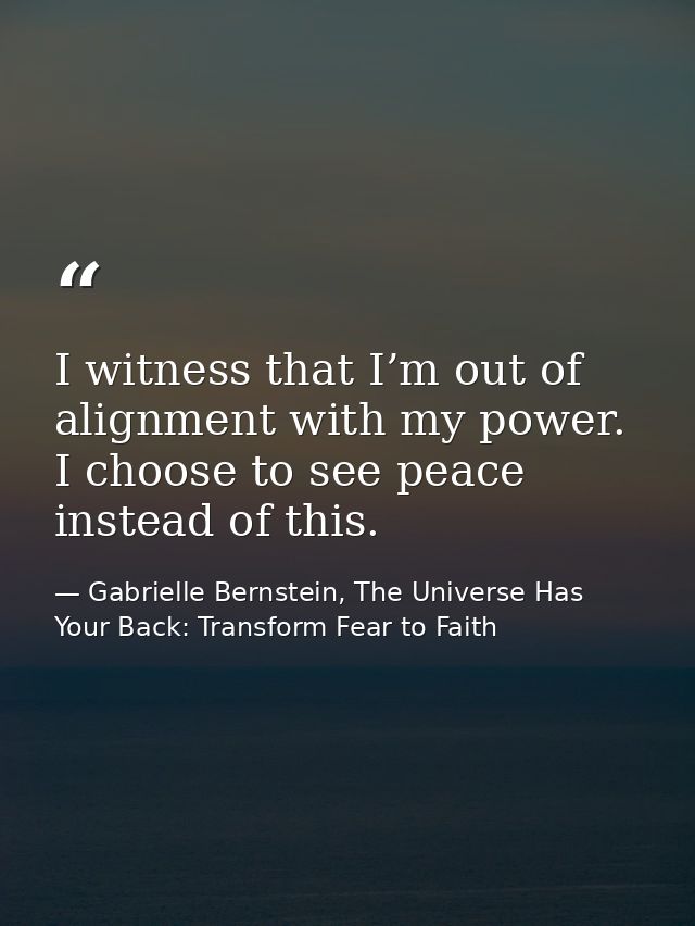 I witness that I’m out of alignment with my power. I choose to see peace instead of this. — Gabrielle Bernstein, The Universe Has Your Back: Transform Fear to Faith