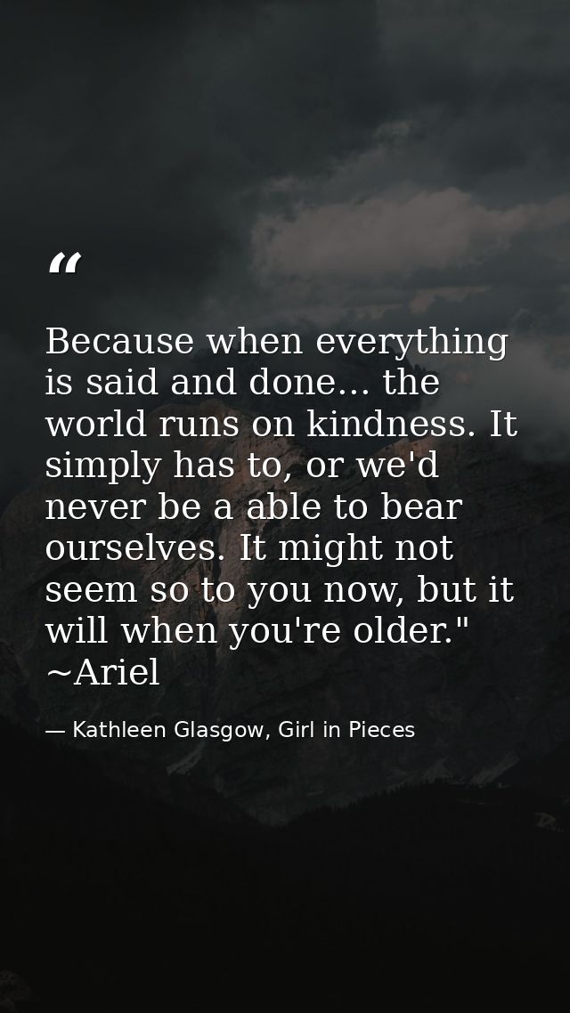 Because when everything is said and done... the world runs on kindness. It simply has to, or we'd never be a able to bea — Kathleen Glasgow, Girl in Pieces