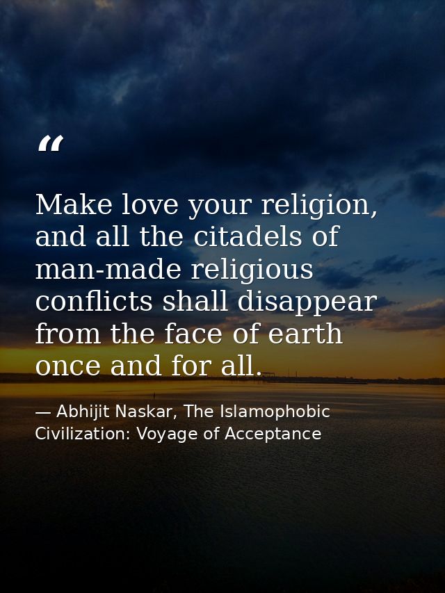 Make love your religion, and all the citadels of man-made religious conflicts shall disappear from the face of earth onc — Abhijit Naskar, The Islamophobic Civilization: Voyage of Acceptance