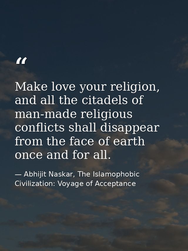 Make love your religion, and all the citadels of man-made religious conflicts shall disappear from the face of earth onc — Abhijit Naskar, The Islamophobic Civilization: Voyage of Acceptance