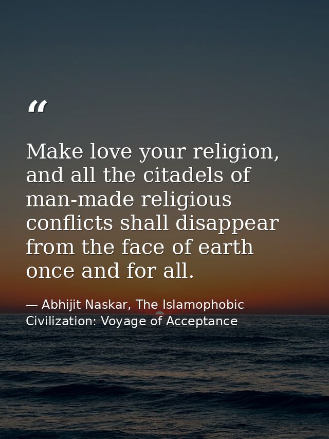 Make love your religion, and all the citadels of man-made religious conflicts shall disappear from the face of earth onc — Abhijit Naskar, The Islamophobic Civilization: Voyage of Acceptance