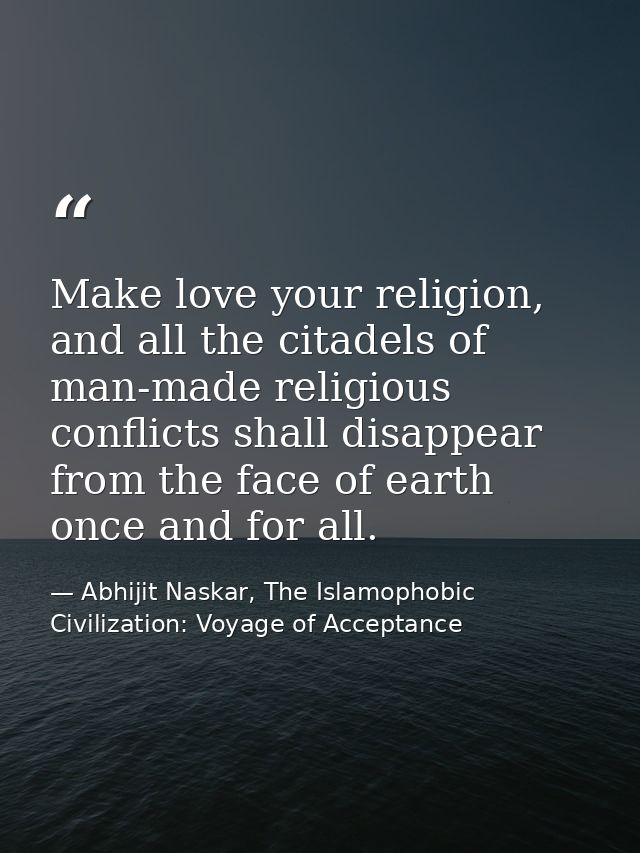 Make love your religion, and all the citadels of man-made religious conflicts shall disappear from the face of earth onc — Abhijit Naskar, The Islamophobic Civilization: Voyage of Acceptance