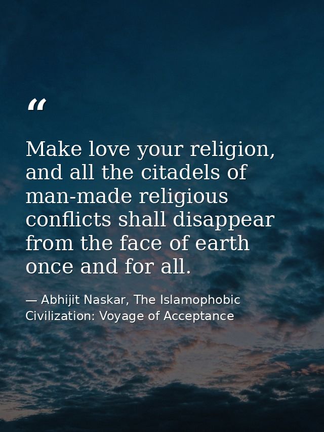 Make love your religion, and all the citadels of man-made religious conflicts shall disappear from the face of earth onc — Abhijit Naskar, The Islamophobic Civilization: Voyage of Acceptance