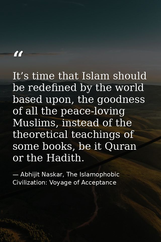 It’s time that Islam should be redefined by the world based upon, the goodness of all the peace-loving Muslims, instead  — Abhijit Naskar, The Islamophobic Civilization: Voyage of Acceptance