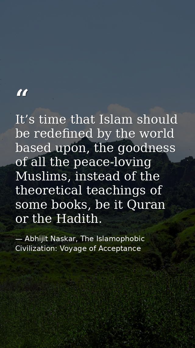 It’s time that Islam should be redefined by the world based upon, the goodness of all the peace-loving Muslims, instead  — Abhijit Naskar, The Islamophobic Civilization: Voyage of Acceptance