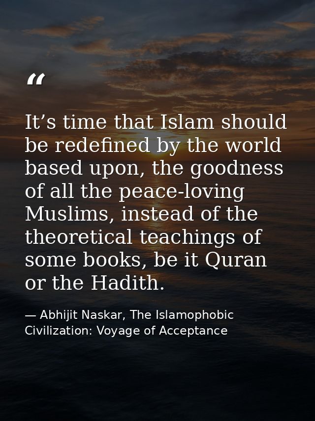It’s time that Islam should be redefined by the world based upon, the goodness of all the peace-loving Muslims, instead  — Abhijit Naskar, The Islamophobic Civilization: Voyage of Acceptance