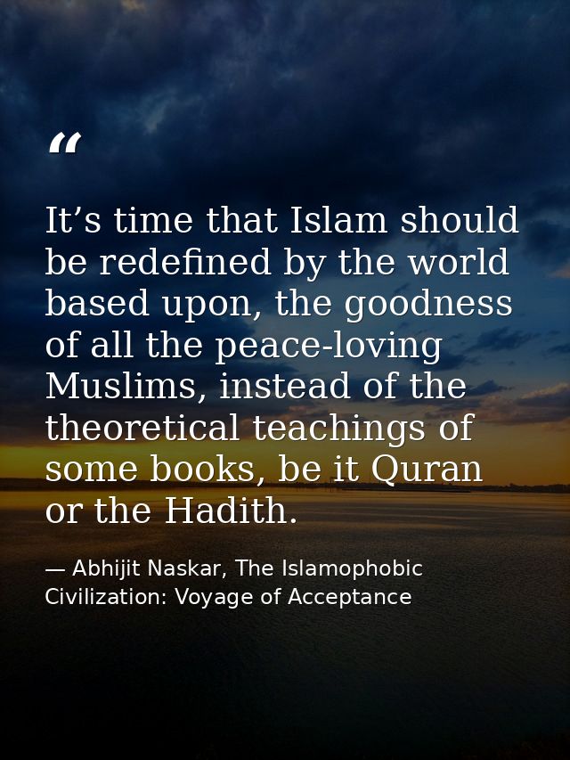 It’s time that Islam should be redefined by the world based upon, the goodness of all the peace-loving Muslims, instead  — Abhijit Naskar, The Islamophobic Civilization: Voyage of Acceptance