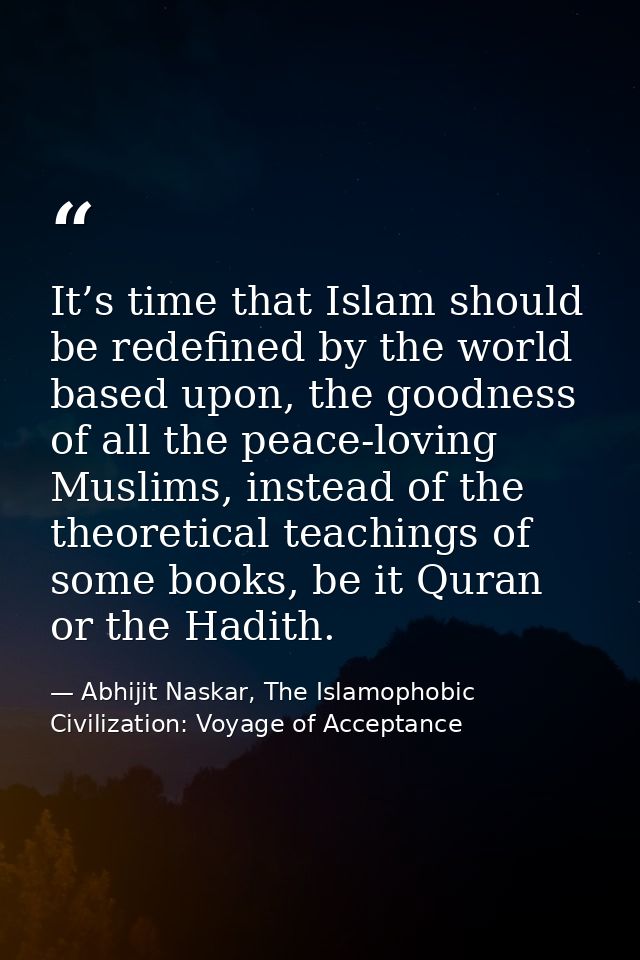 It’s time that Islam should be redefined by the world based upon, the goodness of all the peace-loving Muslims, instead  — Abhijit Naskar, The Islamophobic Civilization: Voyage of Acceptance