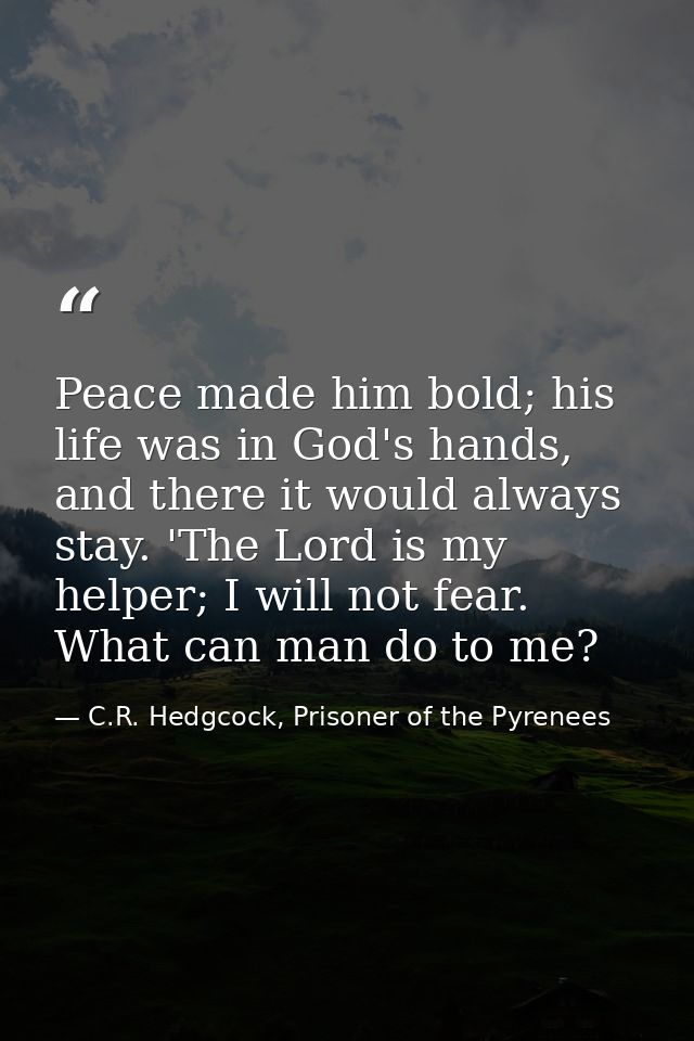 Peace made him bold; his life was in God's hands, and there it would always stay. 'The Lord is my helper; I will not fea — C.R. Hedgcock, Prisoner of the Pyrenees