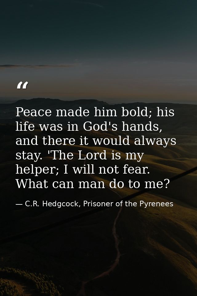 Peace made him bold; his life was in God's hands, and there it would always stay. 'The Lord is my helper; I will not fea — C.R. Hedgcock, Prisoner of the Pyrenees