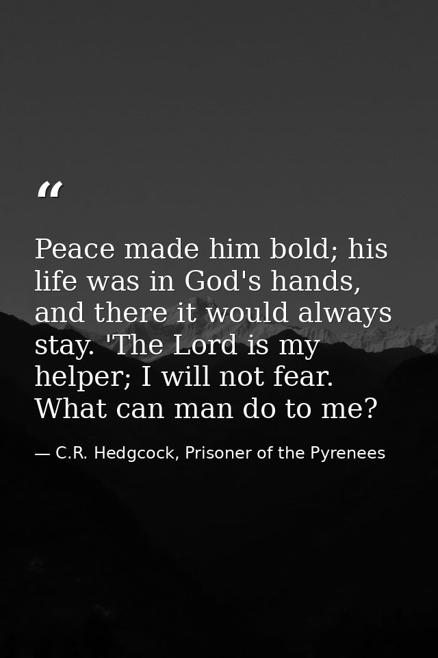Peace made him bold; his life was in God's hands, and there it would always stay. 'The Lord is my helper; I will not fea — C.R. Hedgcock, Prisoner of the Pyrenees