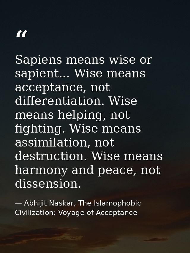 Sapiens means wise or sapient... Wise means acceptance, not differentiation. Wise means helping, not fighting. Wise mean — Abhijit Naskar, The Islamophobic Civilization: Voyage of Acceptance