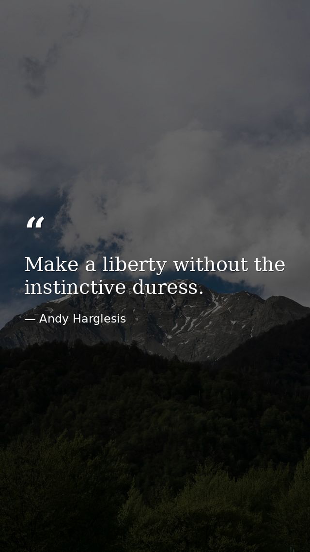 Make a liberty without the instinctive duress. — Andy Harglesis