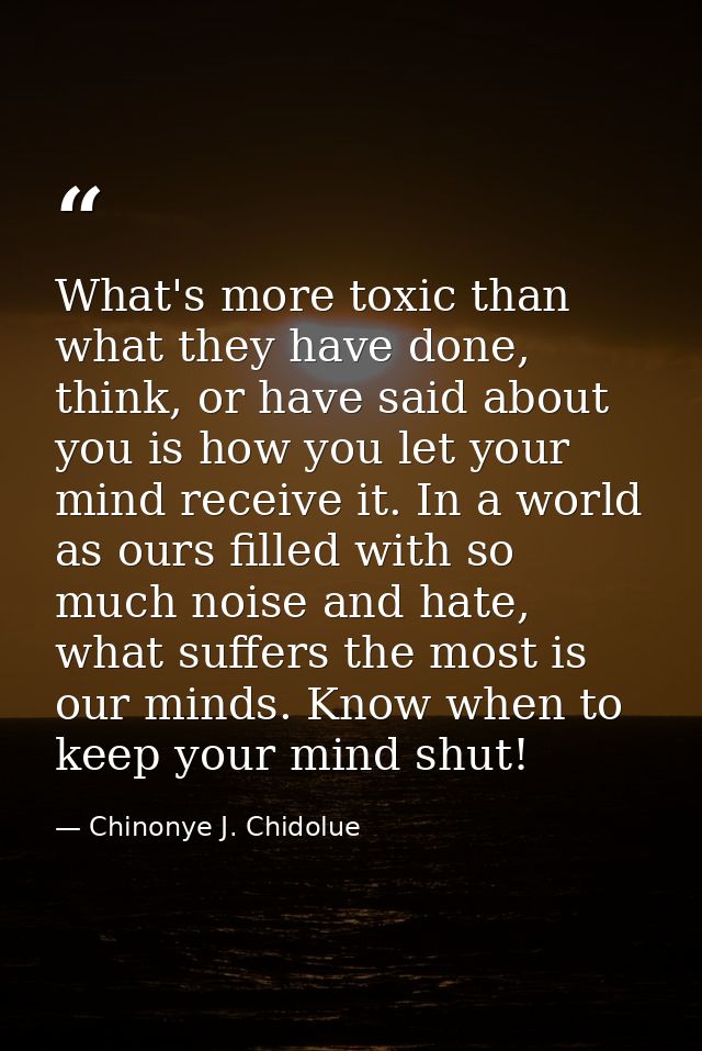 What's more toxic than what they have done, think, or have said about you is how you let your mind receive it. In a worl — Chinonye J. Chidolue