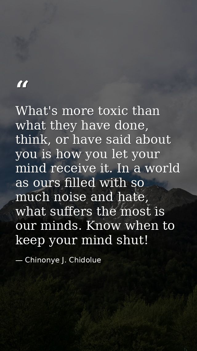 What's more toxic than what they have done, think, or have said about you is how you let your mind receive it. In a worl — Chinonye J. Chidolue
