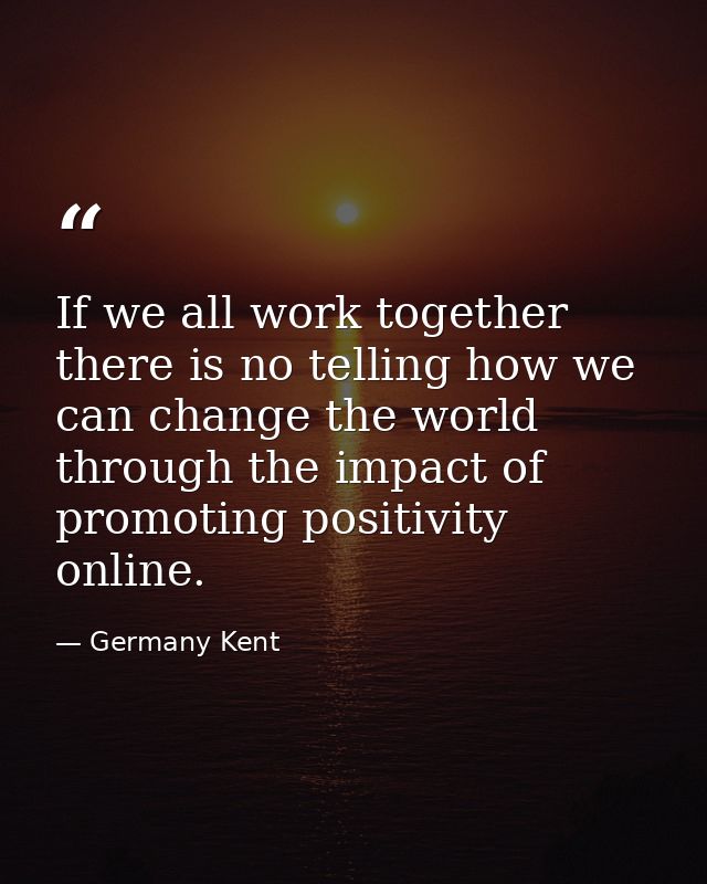 If we all work together there is no telling how we can change the world through the impact of promoting positivity onlin — Germany Kent