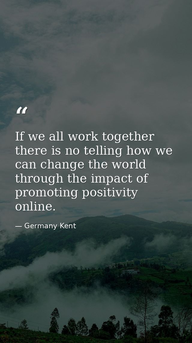 If we all work together there is no telling how we can change the world through the impact of promoting positivity onlin — Germany Kent