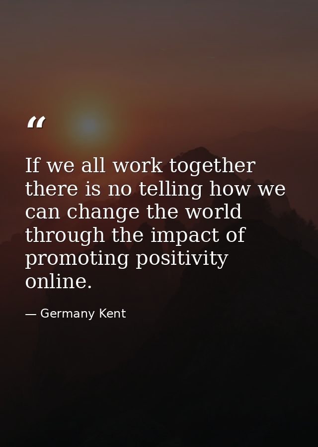 If we all work together there is no telling how we can change the world through the impact of promoting positivity onlin — Germany Kent