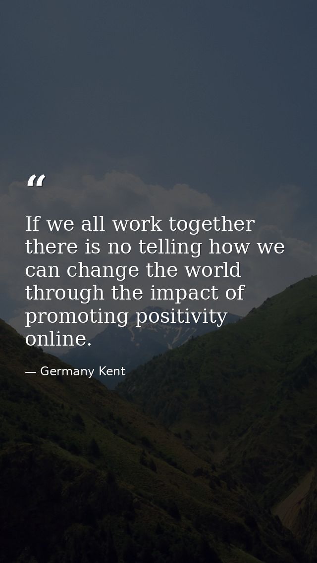 If we all work together there is no telling how we can change the world through the impact of promoting positivity onlin — Germany Kent