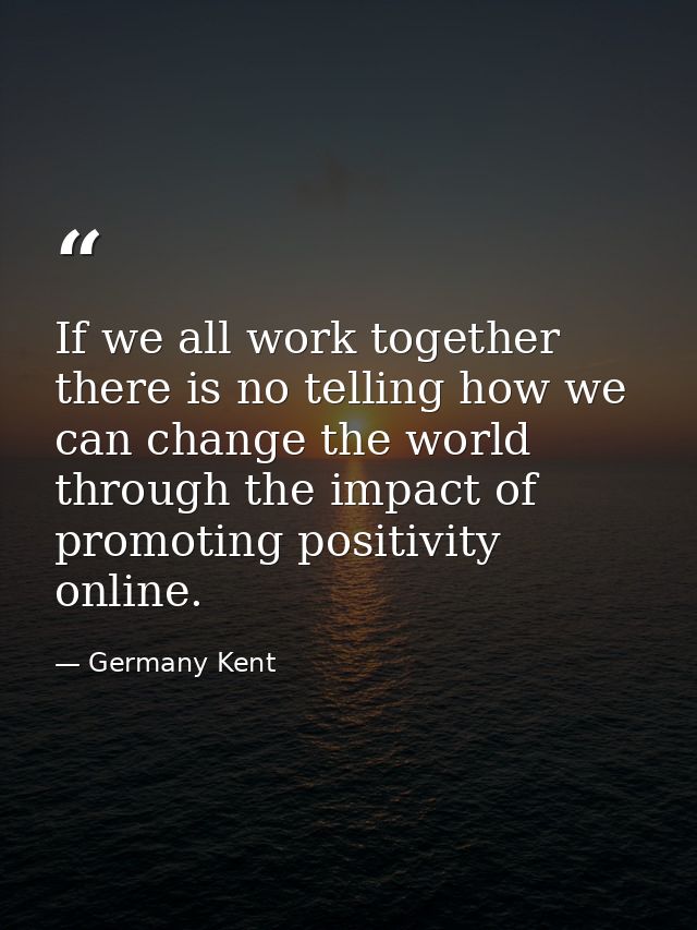 If we all work together there is no telling how we can change the world through the impact of promoting positivity onlin — Germany Kent