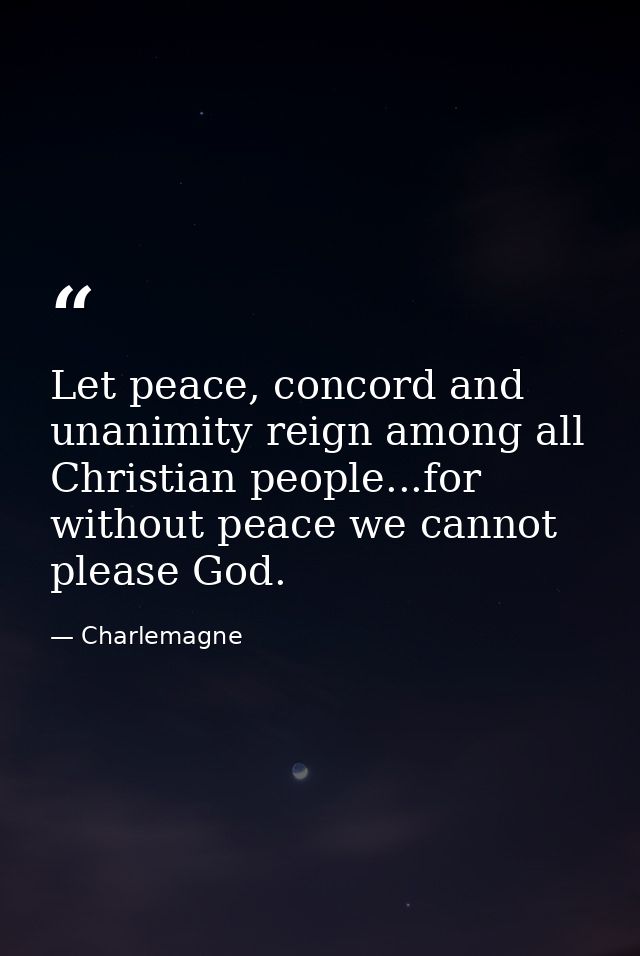 Let peace, concord and unanimity reign among all Christian people...for without peace we cannot please God. — Charlemagne