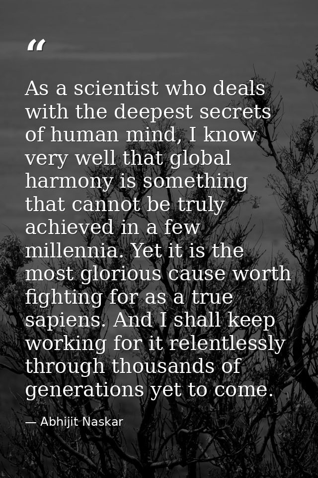 As a scientist who deals with the deepest secrets of human mind, I know very well that global harmony is something that  — Abhijit Naskar