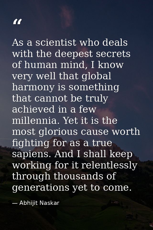 As a scientist who deals with the deepest secrets of human mind, I know very well that global harmony is something that  — Abhijit Naskar