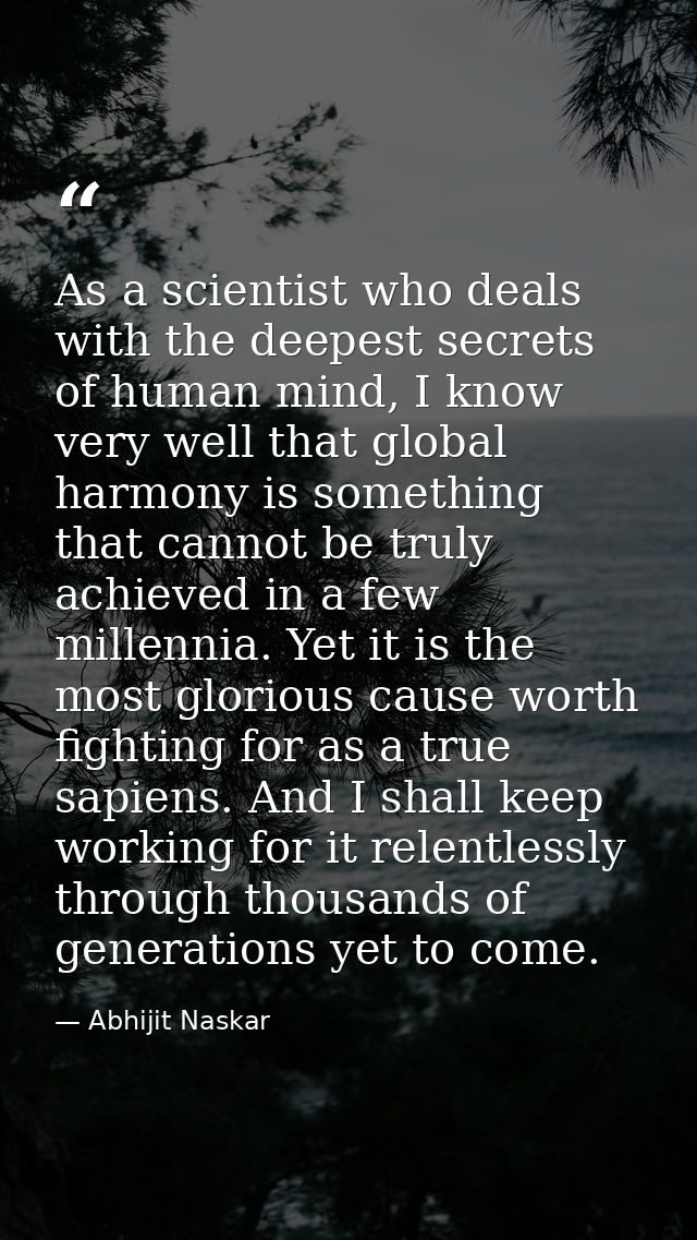 As a scientist who deals with the deepest secrets of human mind, I know very well that global harmony is something that  — Abhijit Naskar