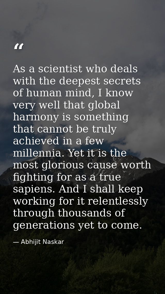 As a scientist who deals with the deepest secrets of human mind, I know very well that global harmony is something that  — Abhijit Naskar