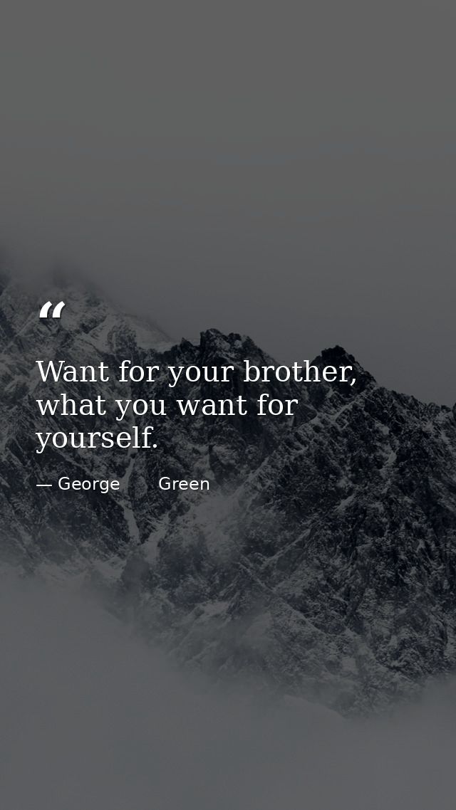 Want for your brother, what you want for yourself. — George       Green
