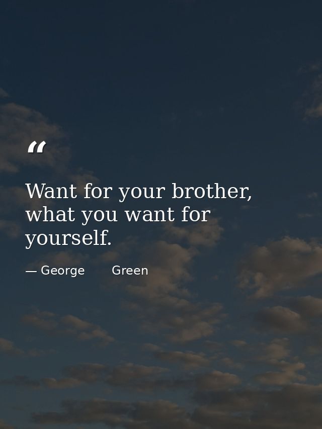 Want for your brother, what you want for yourself. — George       Green