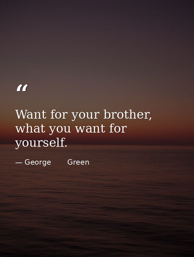 Want for your brother, what you want for yourself. — George       Green