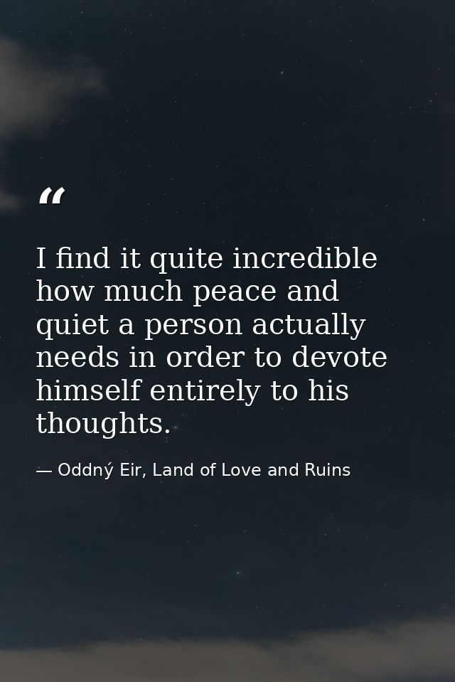I find it quite incredible how much peace and quiet a person actually needs in order to devote himself entirely to his t — Oddný Eir, Land of Love and Ruins